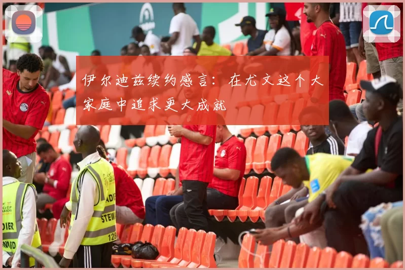 伊尔迪兹续约感言：在尤文这个大家庭中追求更大成就