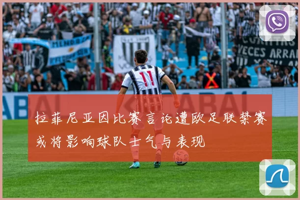 拉菲尼亚因比赛言论遭欧足联禁赛或将影响球队士气与表现