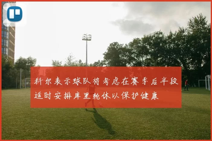 科尔表示球队将考虑在赛季后半段适时安排库里轮休以保护健康