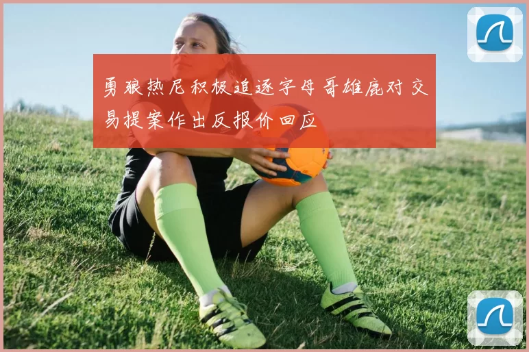 勇狼热尼积极追逐字母哥雄鹿对交易提案作出反报价回应