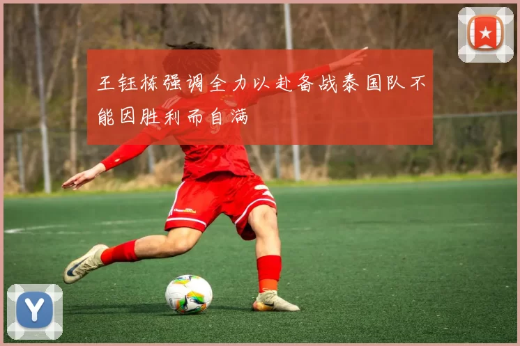 王钰栋强调全力以赴备战泰国队不能因胜利而自满