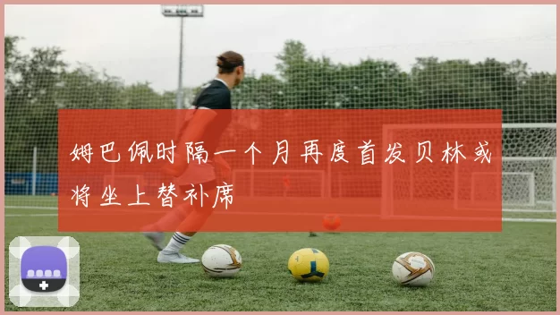 姆巴佩时隔一个月再度首发贝林或将坐上替补席