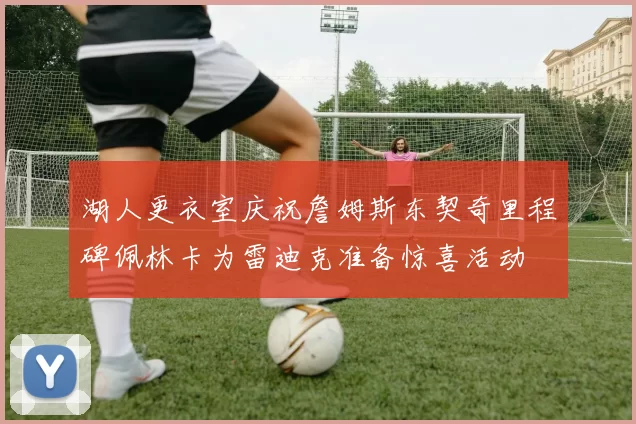 湖人更衣室庆祝詹姆斯东契奇里程碑佩林卡为雷迪克准备惊喜活动