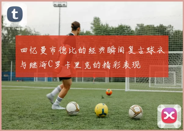 回忆曼市德比的经典瞬间复古球衣与继海C罗卡里克的精彩表现