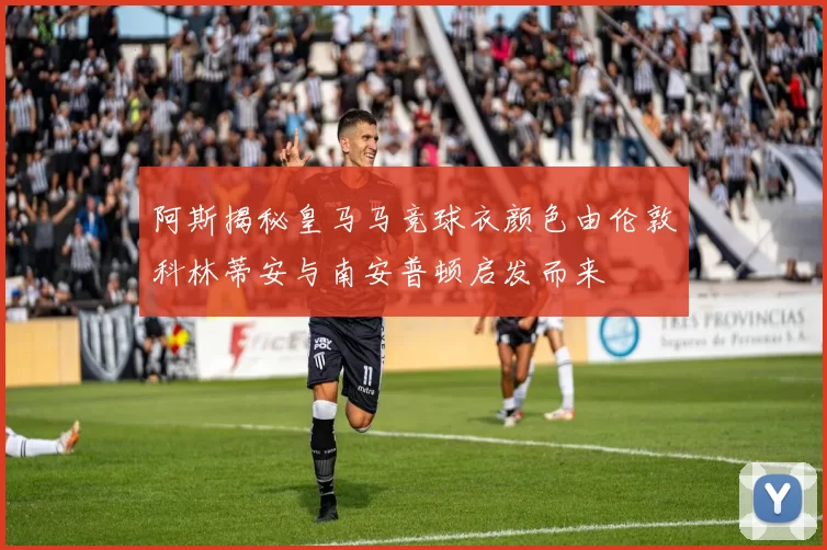 阿斯揭秘皇马马竞球衣颜色由伦敦科林蒂安与南安普顿启发而来