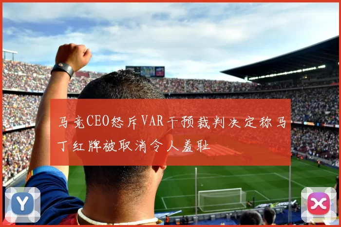马竞CEO怒斥VAR干预裁判决定称马丁红牌被取消令人羞耻